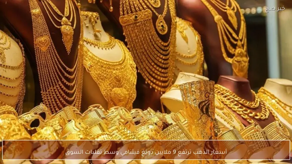 أسعار الذهب ترتفع 9 ملايين دونغ فيتنامي وسط تقلبات السوق