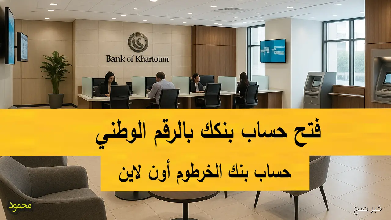 شروط فتح حساب بنك الخرطوم أون لاين 2025 إستمارة بنكك بالرقم الوطني وعملية التحقق الإلكتروني