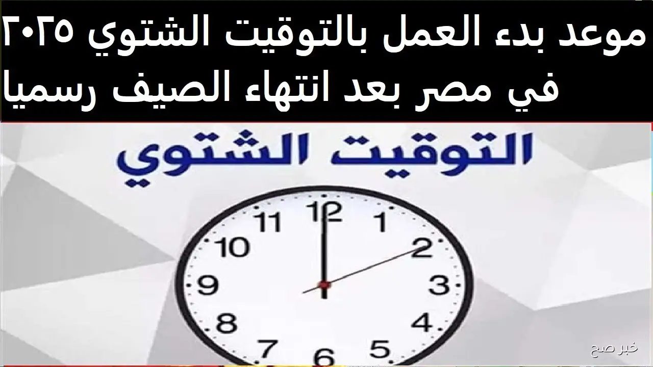 تفاصيل بدء العمل بالتوقيت الشتوي 2025 في ونهاية التوقيت الصيفي.. موعد تغيير الساعة رسميًا