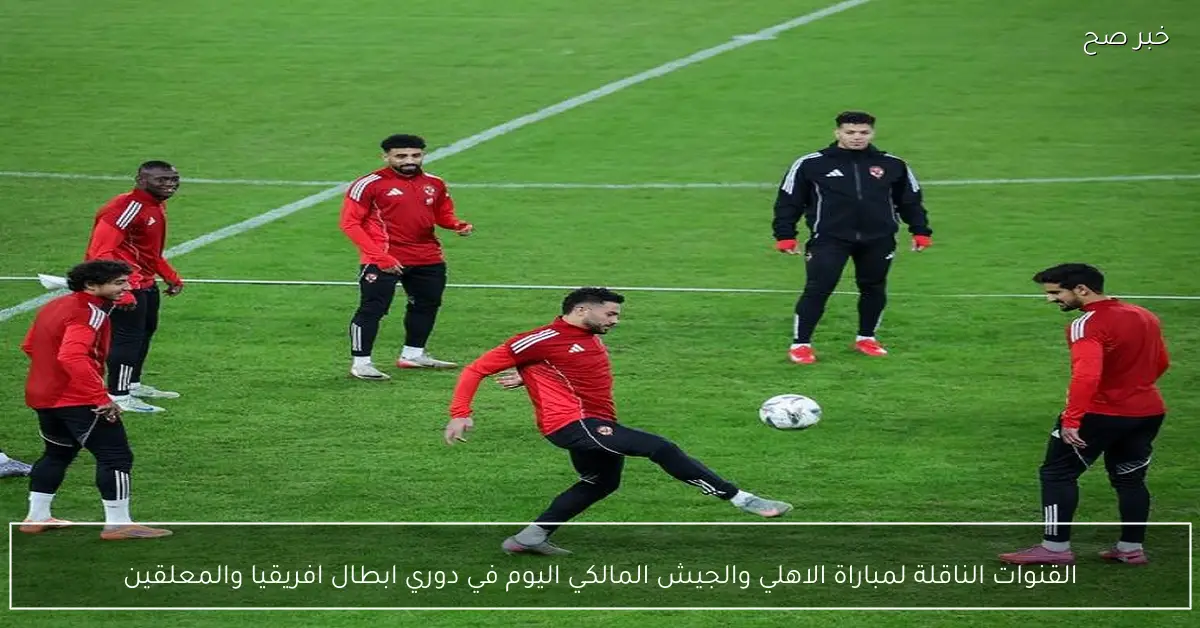القنوات الناقلة لمباراة الاهلي والجيش المالكي اليوم في دوري ابطال افريقيا والمعلقين