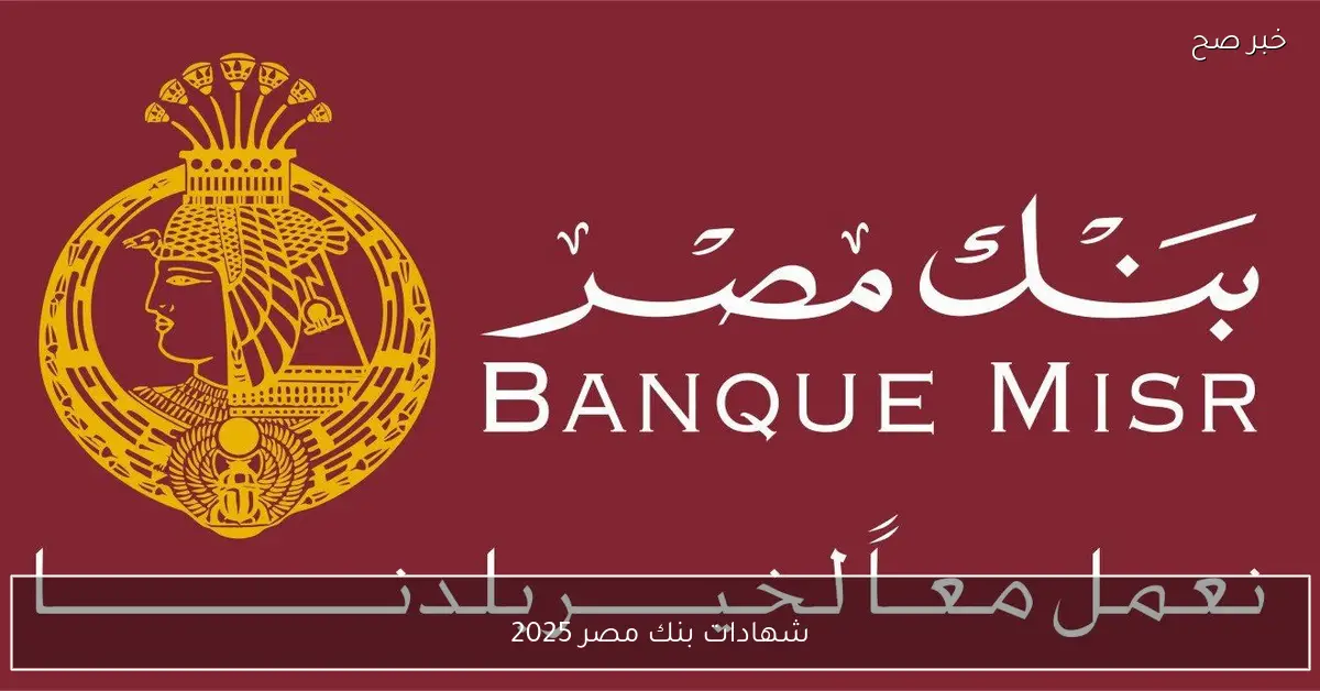 شهادات بنك مصر 2025 الجديدة.. أفضل الخيارات الادخارية لتحقيق عوائد ثابتة تصل الي 20.75%