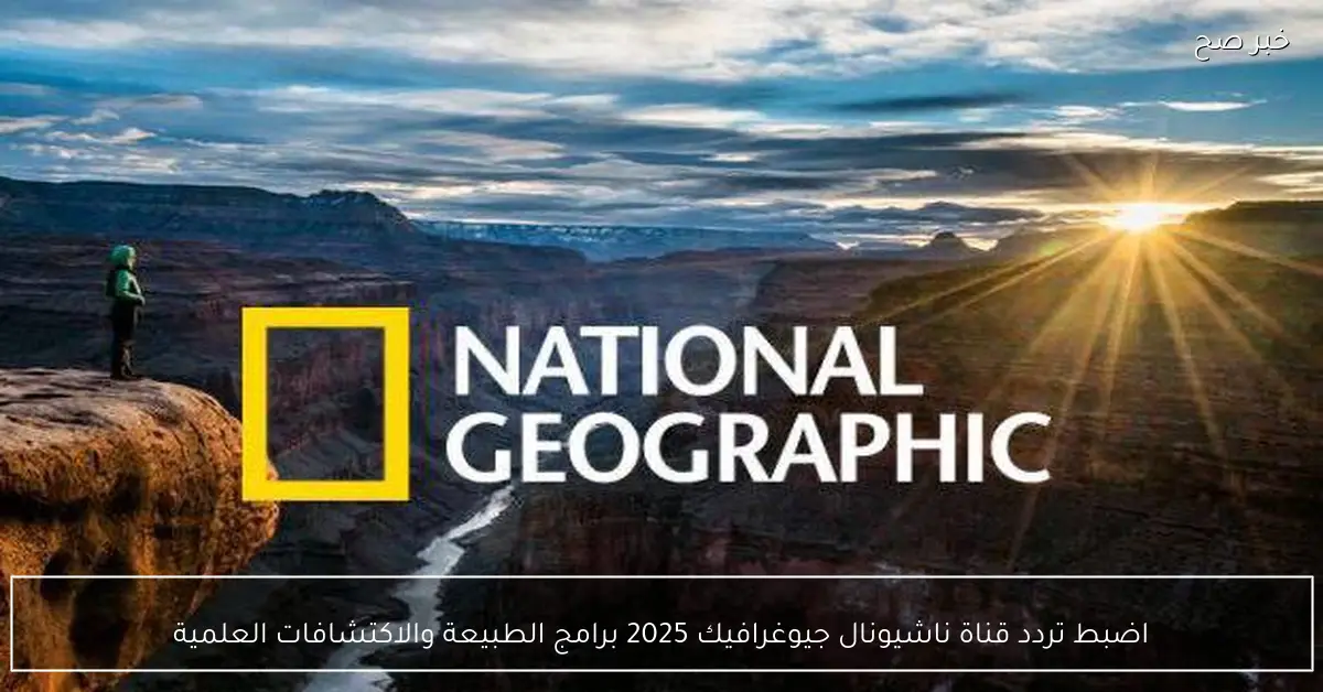 اضبط تردد قناة ناشيونال جيوغرافيك 2025 لمتابعة برامج الطبيعة والاكتشافات العلمية