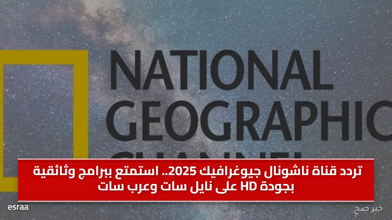 تردد قناة ناشونال جيوغرافيك 2025.. استمتع ببرامج وثائقية بجودة HD على نايل سات وعرب سات