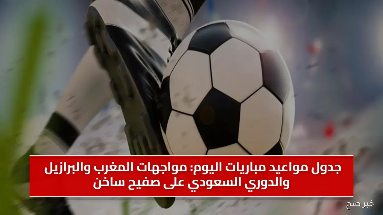 جدول مواعيد مباريات اليوم: مواجهات المغرب والبرازيل والدوري السعودي على صفيح ساخن