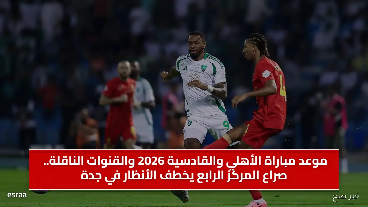 موعد مباراة الأهلي والقادسية 2026 والقنوات الناقلة.. صراع المركز الرابع يخطف الأنظار في جدة