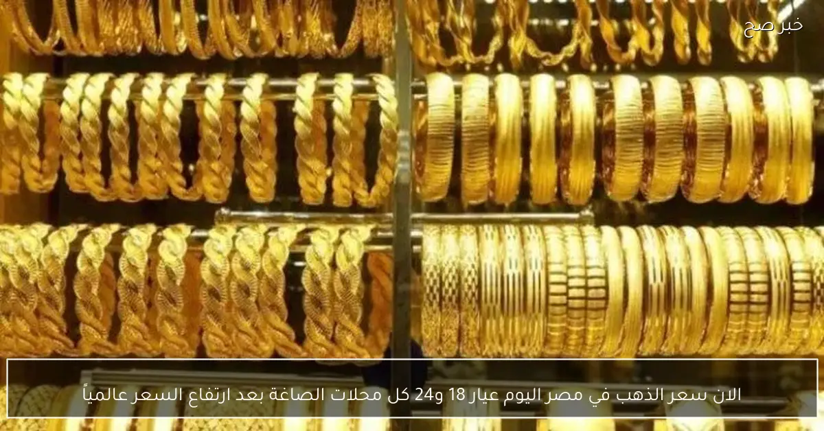 الان سعر الذهب في مصر اليوم عيار 18 و24 كل محلات الصاغة بعد ارتفاع السعر عالمياً