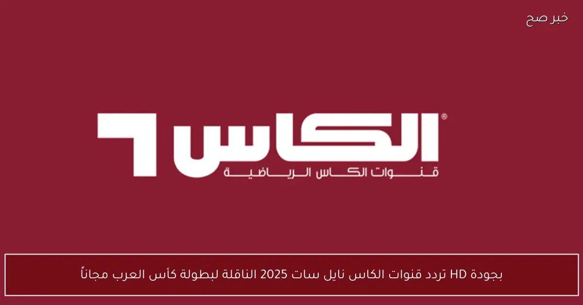 «بجودة HD».. تردد قنوات الكاس نايل سات 2025 الناقلة لبطولة كأس العرب مجاناً