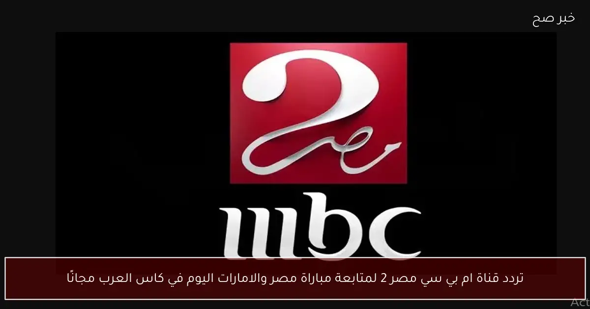 تردد قناة ام بي سي مصر 2 لمتابعة مباراة مصر والامارات اليوم في كاس العرب مجانًا