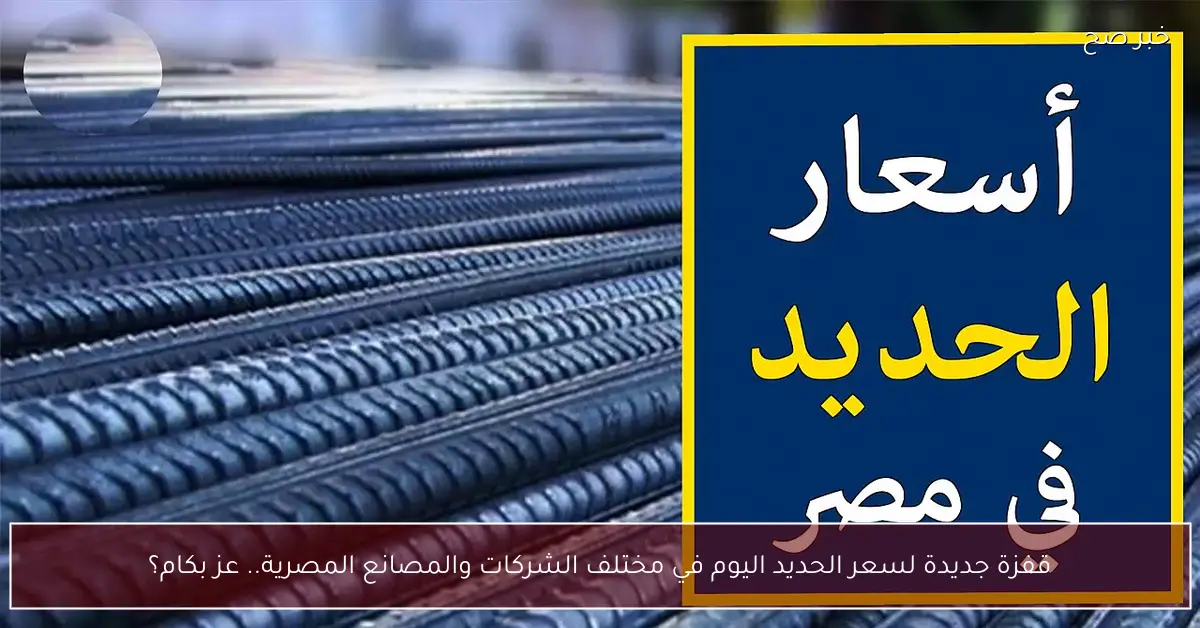 قفزة جديدة لسعر الحديد اليوم في مختلف الشركات والمصانع المصرية.. عز بكام؟