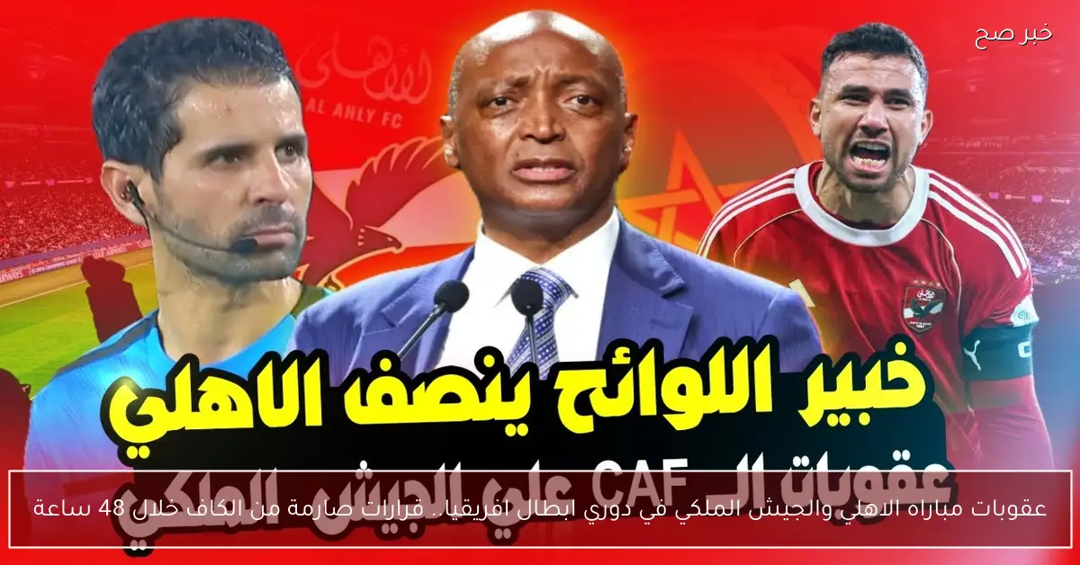 عقوبات مباراه الاهلي والجيش الملكي في دوري ابطال افريقيا.. قرارات صارمة من الكاف خلال 48 ساعة