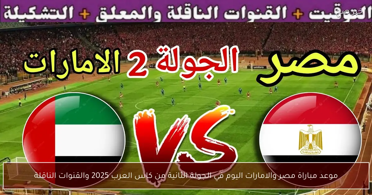 موعد مباراة مصر والامارات اليوم في الجولة الثانية من كاس العرب 2025 والقنوات الناقلة