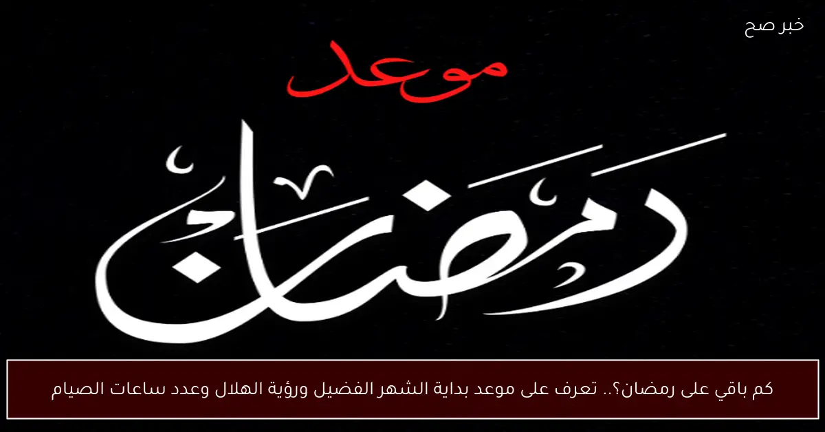 كم باقي على رمضان؟.. تعرف على موعد بداية الشهر الفضيل ورؤية الهلال وعدد ساعات الصيام