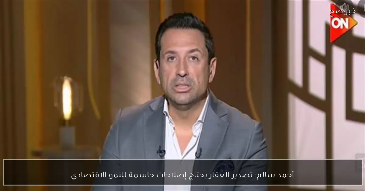 أحمد سالم: تصدير العقار يحتاج إصلاحات حاسمة للنمو الاقتصادي