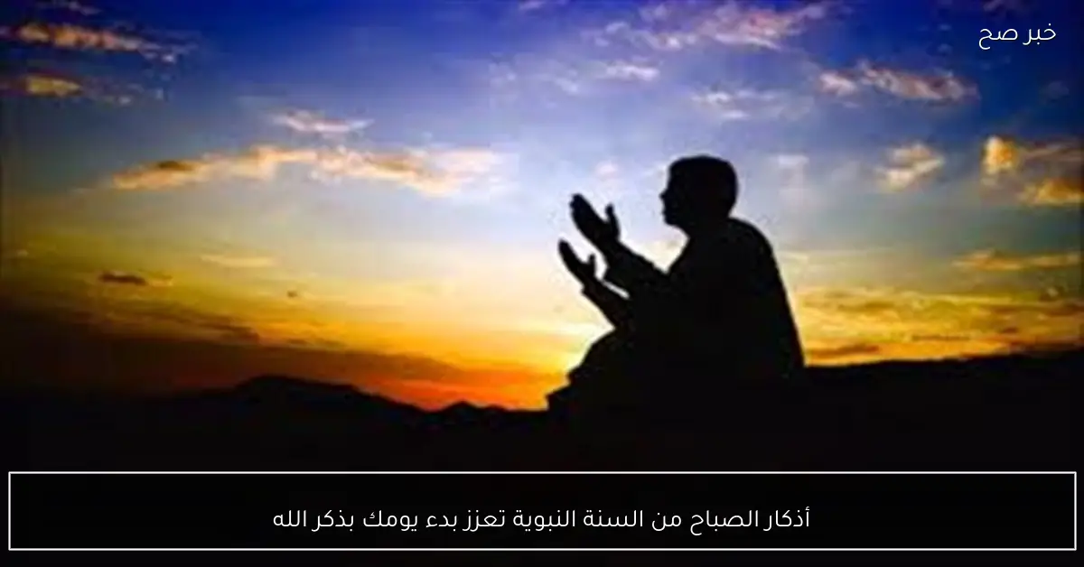 أذكار الصباح من السنة النبوية تعزز بدء يومك بذكر الله