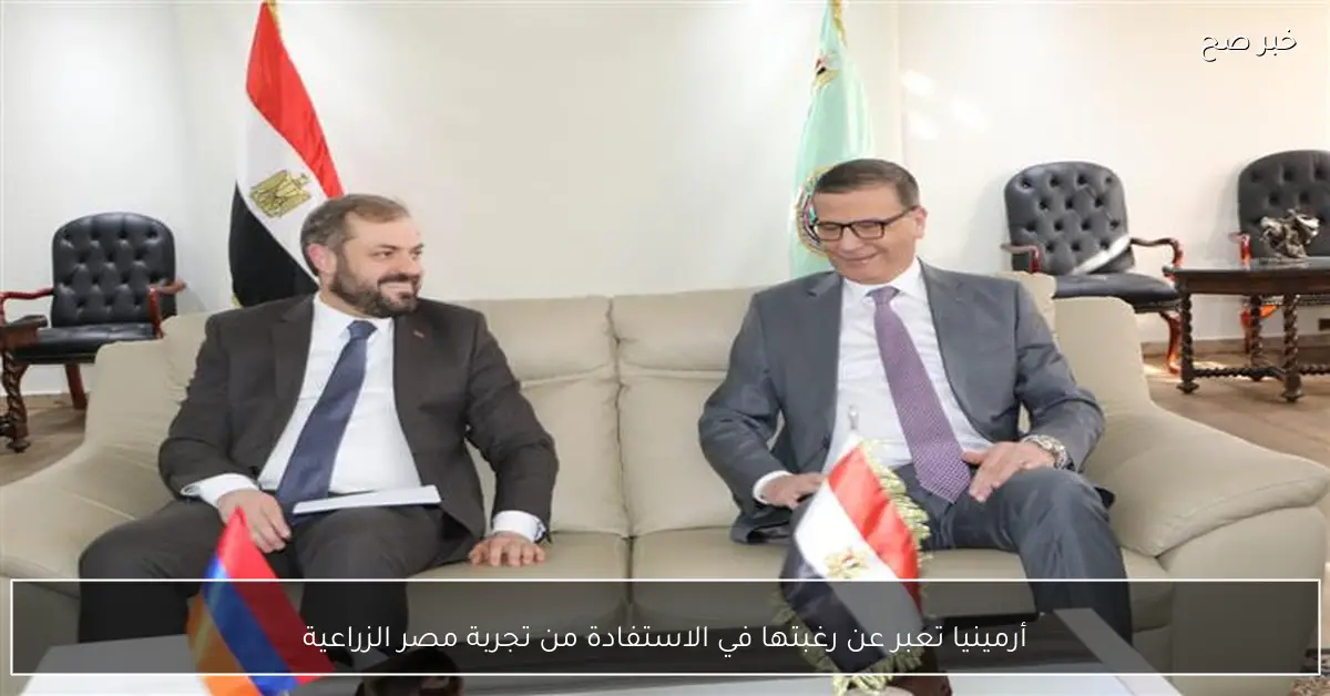 أرمينيا تعبر عن رغبتها في الاستفادة من تجربة مصر الزراعية