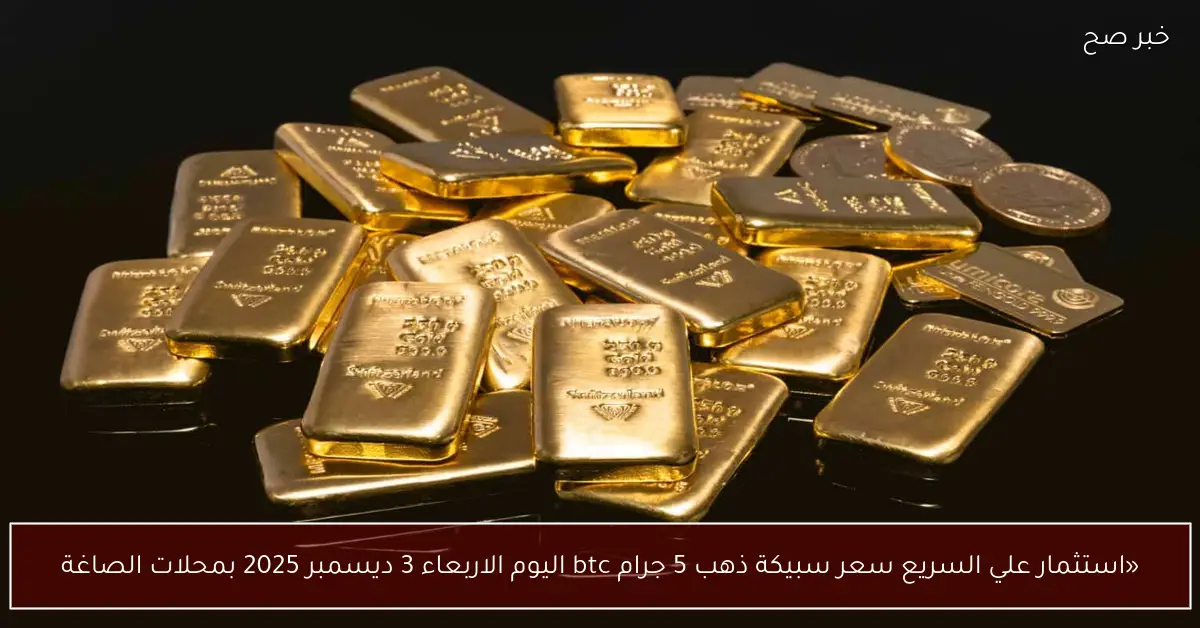 «استثمار علي السريع».. سعر سبيكة ذهب 5 جرام btc اليوم الاربعاء 3 ديسمبر 2025 بمحلات الصاغة