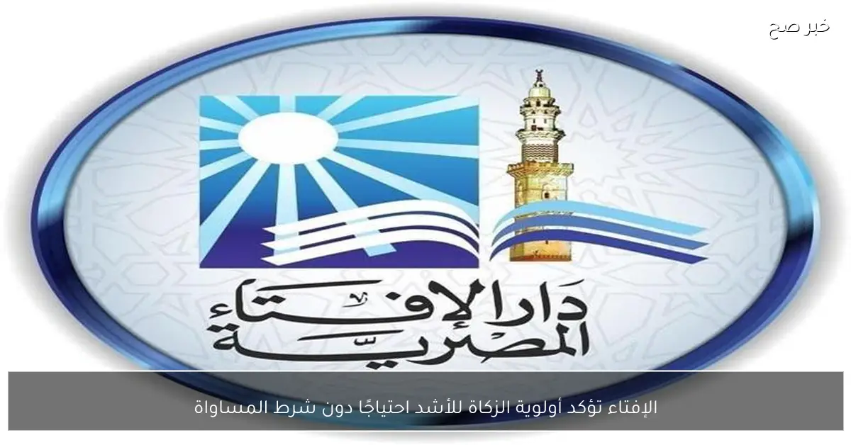 الإفتاء تؤكد أولوية الزكاة للأشد احتياجًا دون شرط المساواة