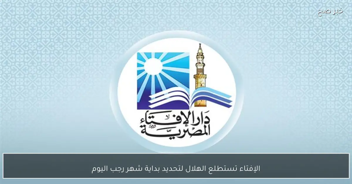 الإفتاء تستطلع الهلال لتحديد بداية شهر رجب اليوم