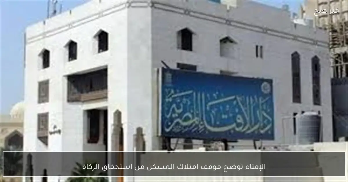 الإفتاء توضح موقف امتلاك المسكن من استحقاق الزكاة