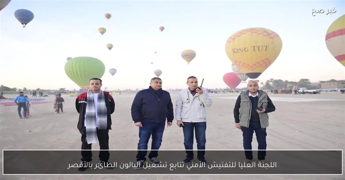اللجنة العليا للتفتيش الأمني تتابع تشغيل البالون الطائر بالأقصر