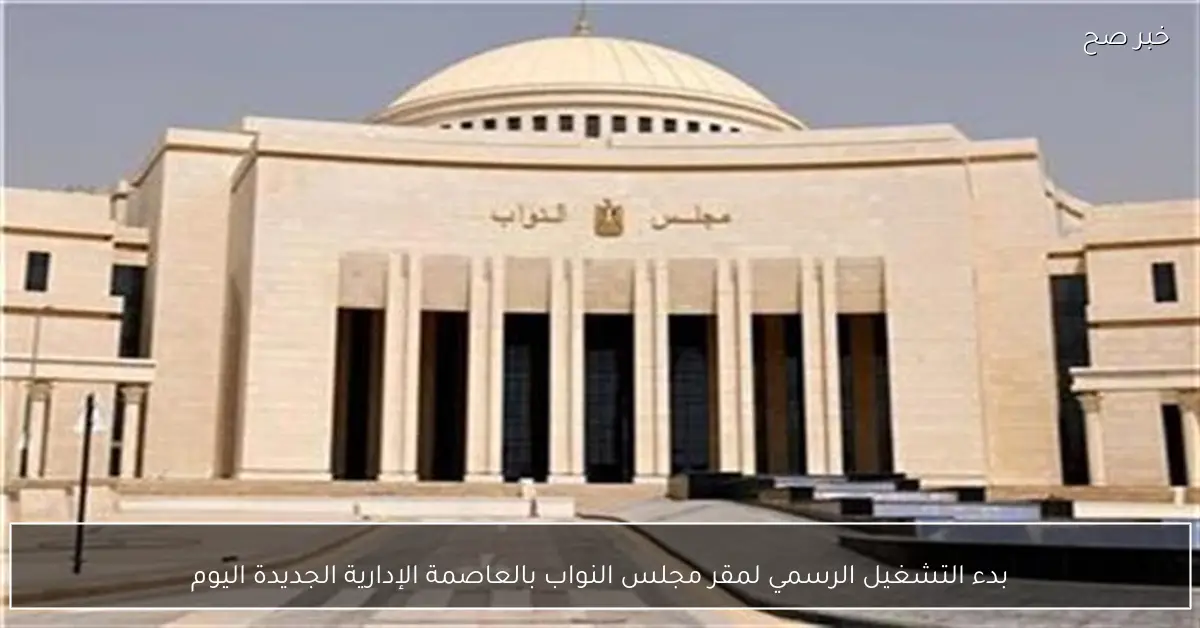 بدء التشغيل الرسمي لمقر مجلس النواب بالعاصمة الإدارية الجديدة اليوم