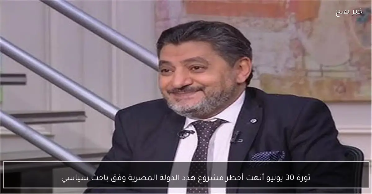 ثورة 30 يونيو أنهت أخطر مشروع هدد الدولة المصرية وفق باحث سياسي