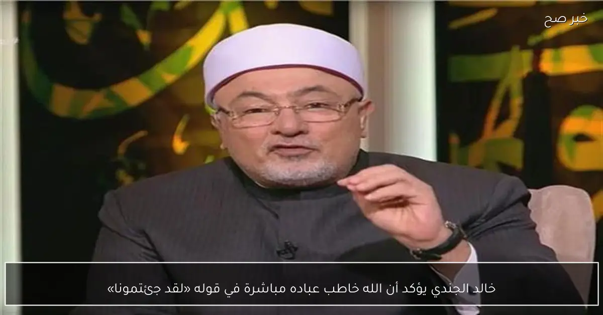 خالد الجندي يؤكد أن الله خاطب عباده مباشرة في قوله «لقد جئتمونا»