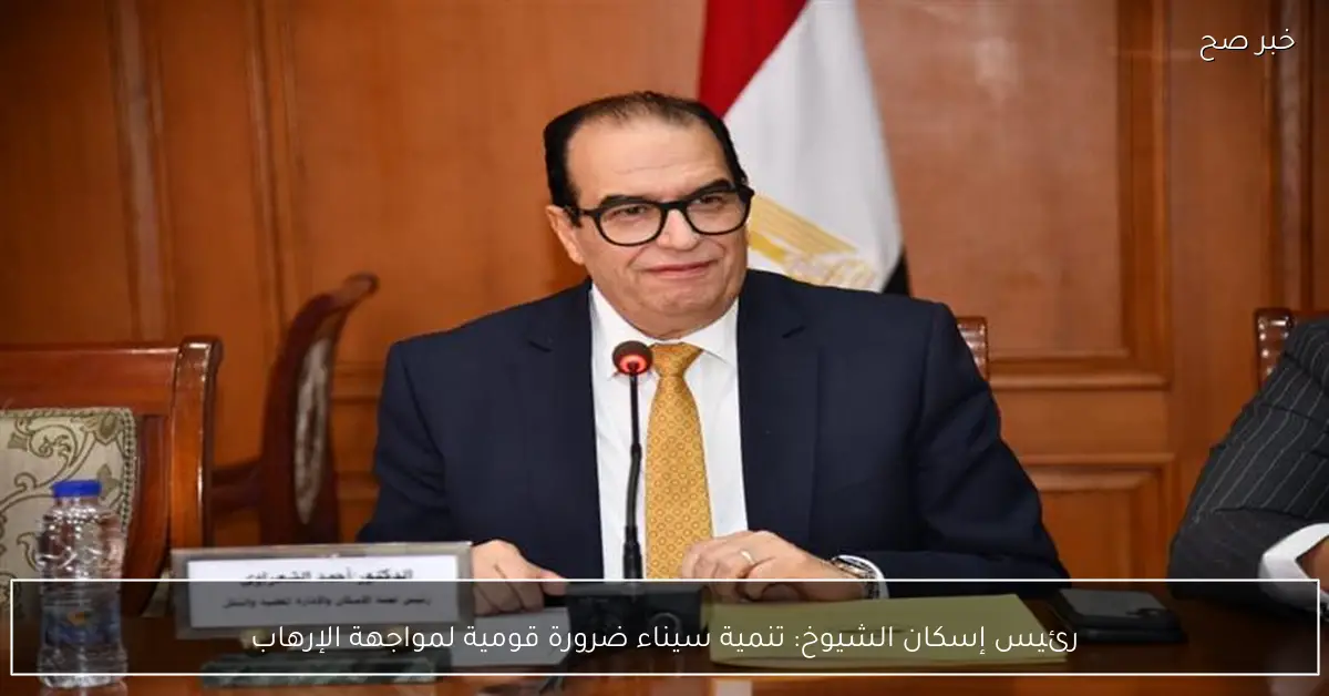 رئيس إسكان الشيوخ: تنمية سيناء ضرورة قومية لمواجهة الإرهاب