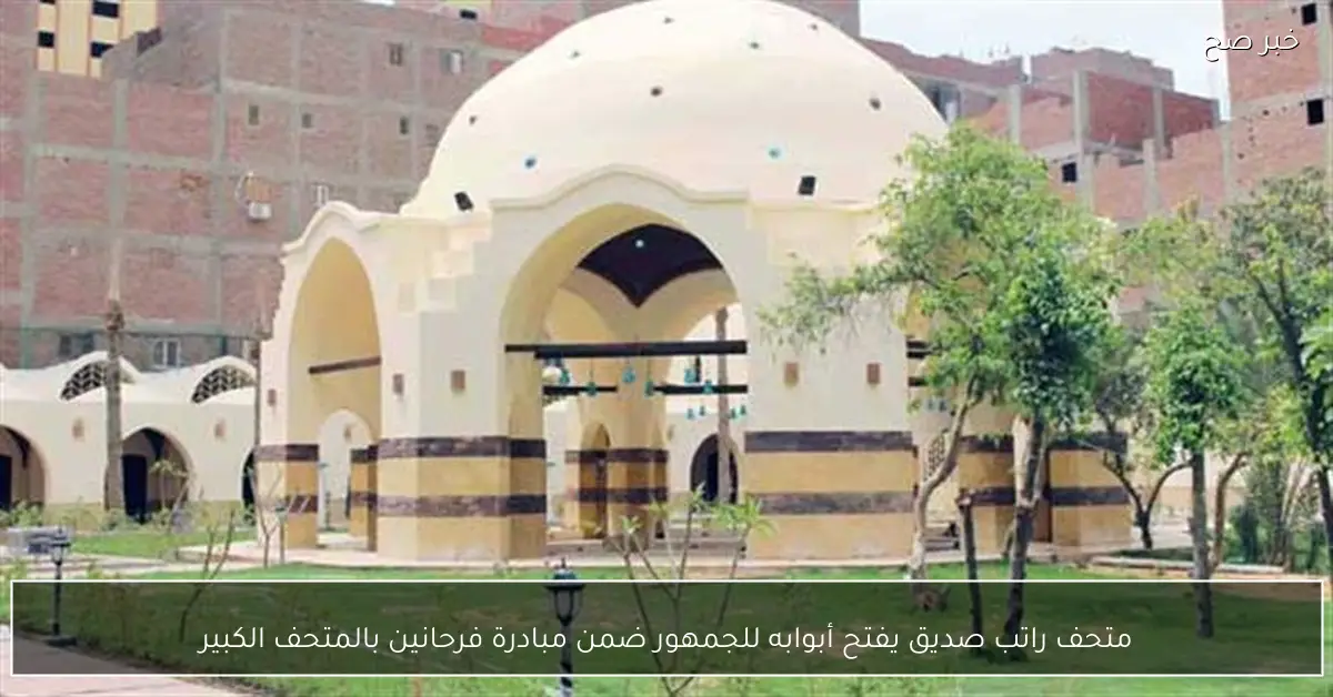 متحف راتب صديق يفتح أبوابه للجمهور ضمن مبادرة فرحانين بالمتحف الكبير