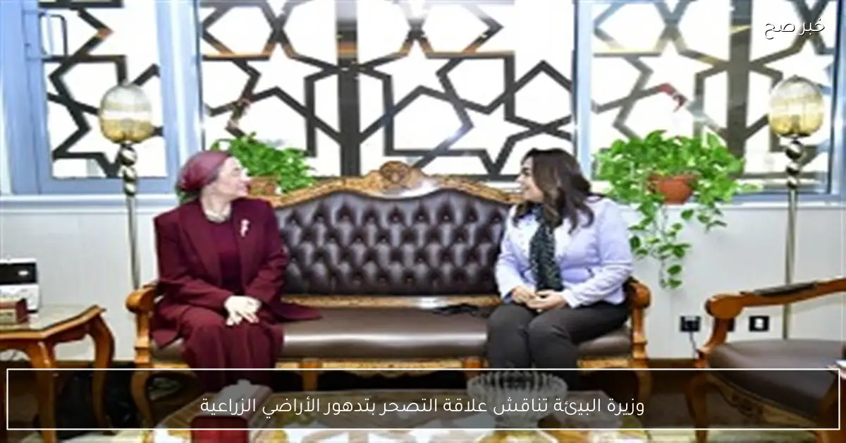 وزيرة البيئة تناقش علاقة التصحر بتدهور الأراضي الزراعية