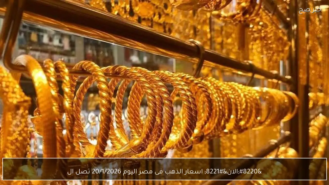 “الان” اسعار الذهب فى مصر اليوم 20/1/2026 تصل الى اسعار تاريخية محلياً وعالمياً