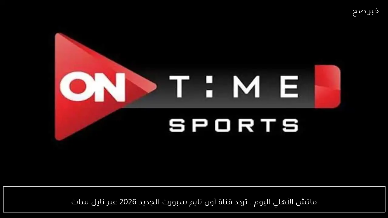 ماتش الأهلي اليوم.. تردد قناة أون تايم سبورت الجديد 2026 عبر نايل سات