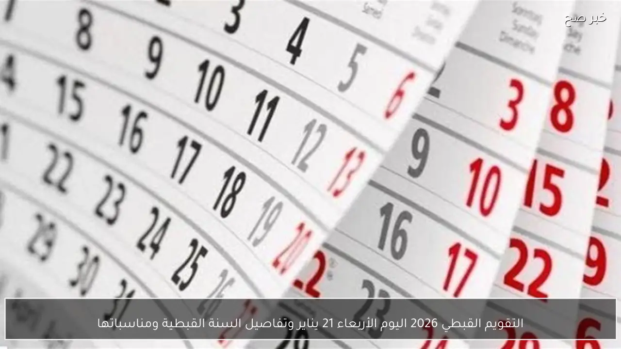 التقويم القبطي 2026 اليوم الأربعاء 21 يناير وتفاصيل السنة القبطية ومناسباتها