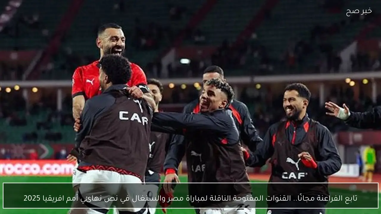 تابع الفراعنة مجانًا.. القنوات المفتوحة الناقلة لمباراة مصر والسنغال في نص نهائي أمم افريقيا 2025