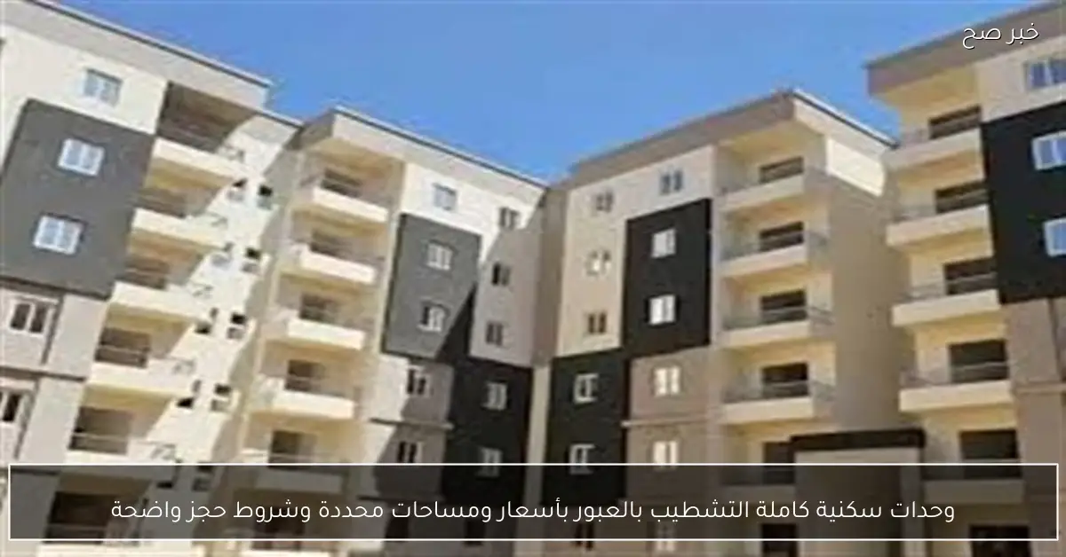 وحدات سكنية كاملة التشطيب بالعبور بأسعار ومساحات محددة وشروط حجز واضحة