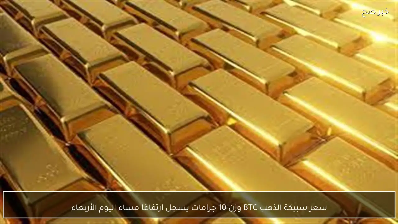 سعر سبيكة الذهب BTC وزن 10 جرامات يسجل ارتفاعًا مساء اليوم الأربعاء