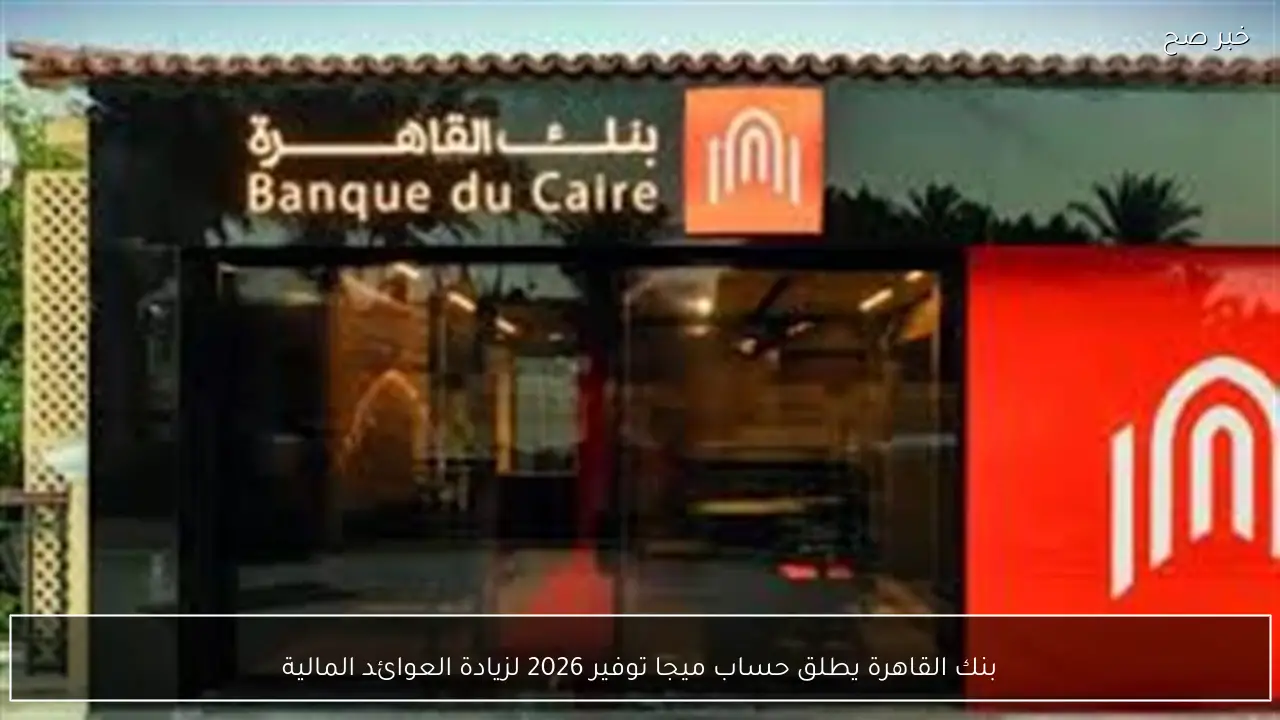 بنك القاهرة يطلق حساب ميجا توفير 2026 لزيادة العوائد المالية