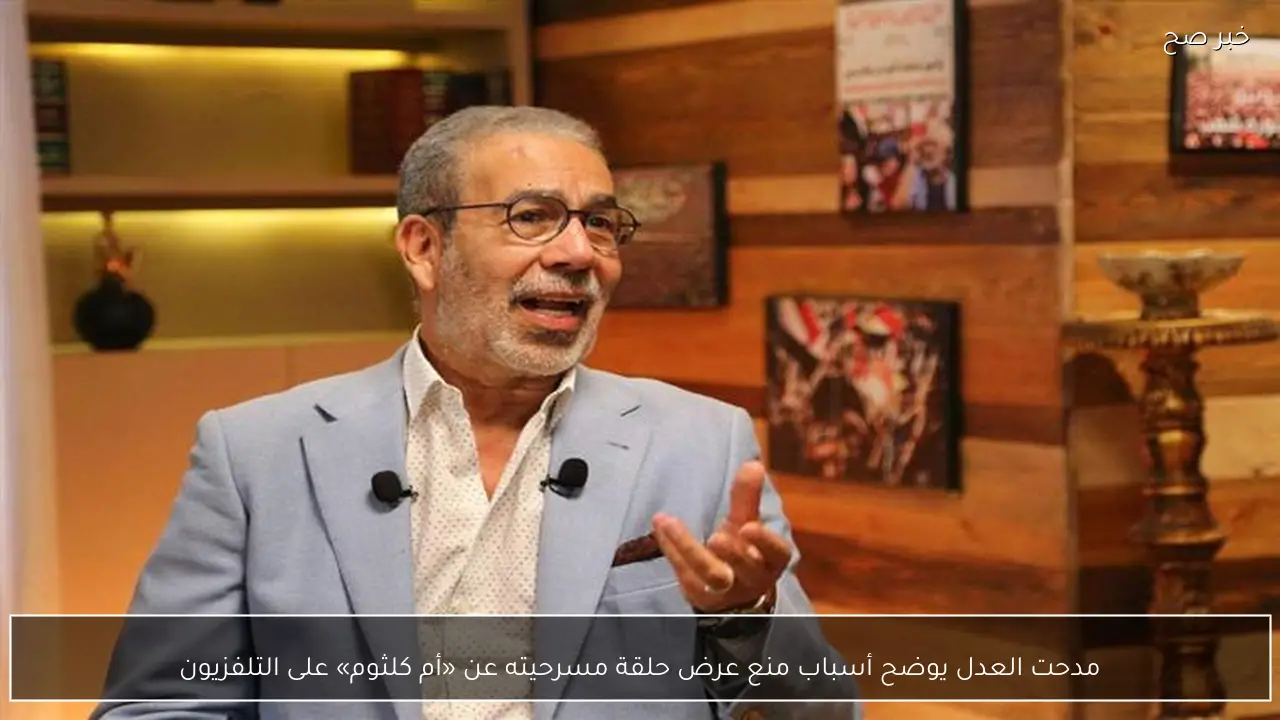 مدحت العدل يوضح أسباب منع عرض حلقة مسرحيته عن «أم كلثوم» على التلفزيون