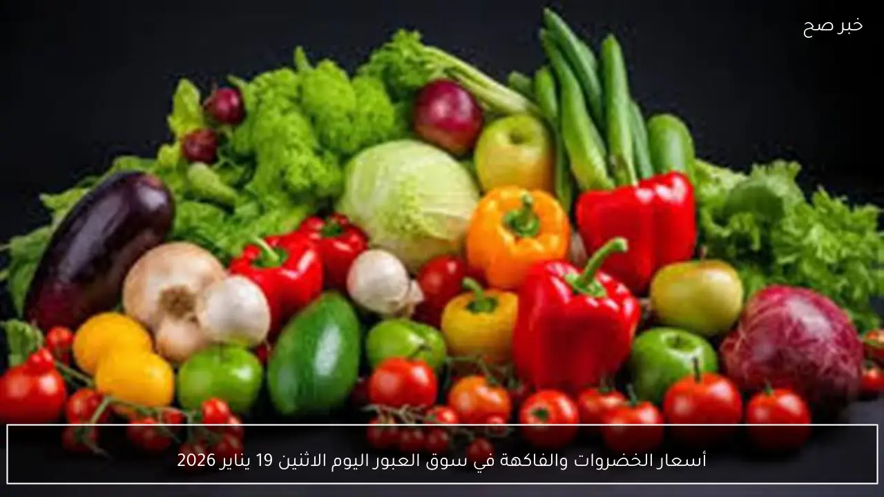 أسعار الخضروات والفاكهة في سوق العبور اليوم الاثنين 19 يناير 2026
