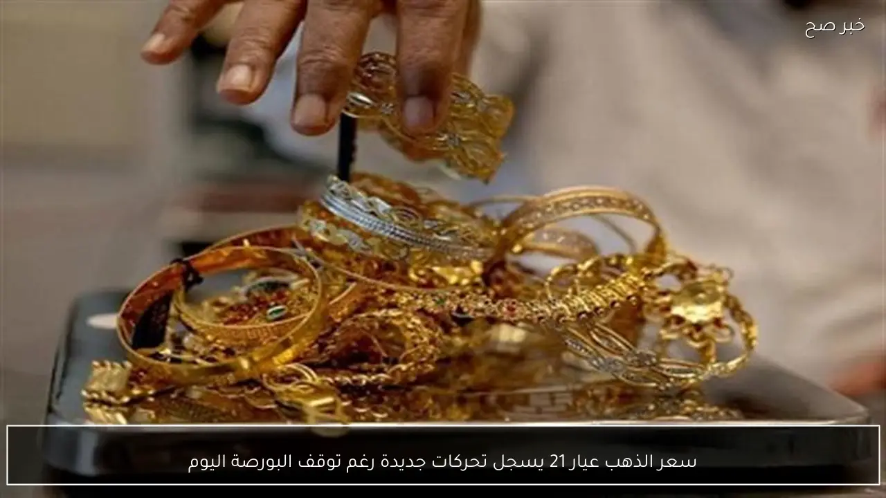 سعر الذهب عيار 21 يسجل تحركات جديدة رغم توقف البورصة اليوم