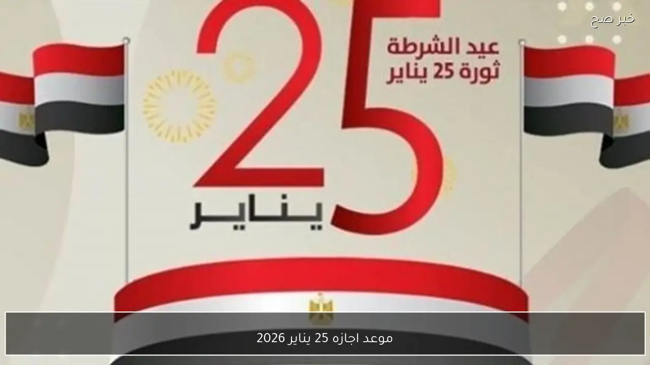موعد اجازه 25 يناير 2026 رسميًا للعاملين بالقطاع الحكومي والخاص وفقًا لقرار مجلس الوزراء
