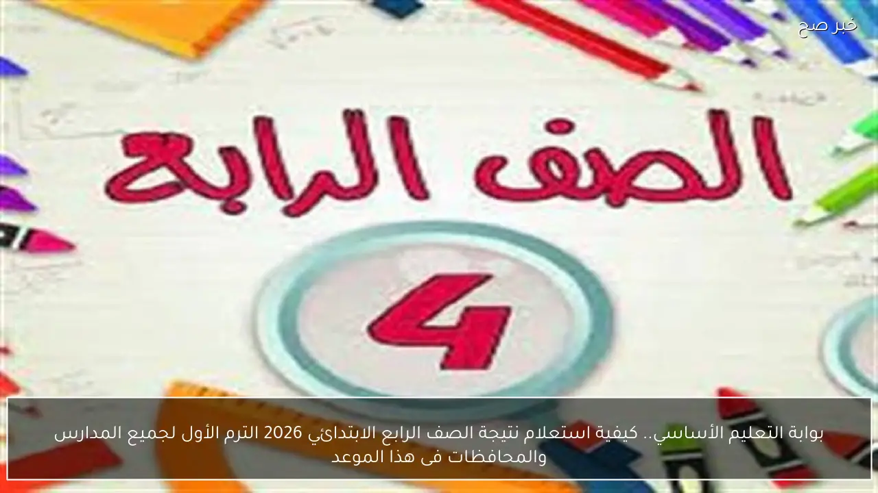 بوابة التعليم الأساسي.. كيفية استعلام نتيجة الصف الرابع الابتدائي 2026 الترم الأول لجميع المدارس والمحافظات فى هذا الموعد