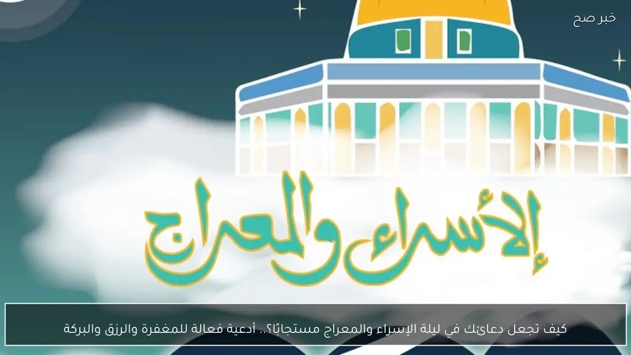 كيف تجعل دعائك في ليلة الإسراء والمعراج مستجابًا؟.. أدعية فعالة للمغفرة والرزق والبركة