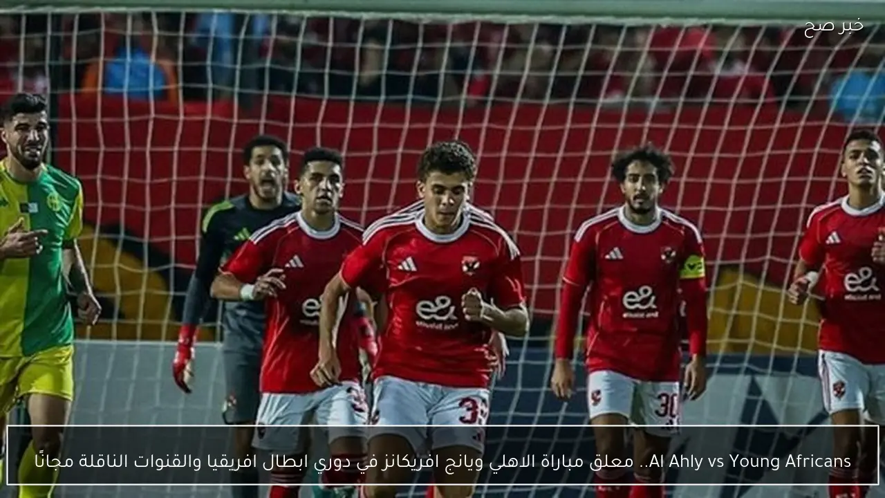 Al Ahly vs Young Africans.. معلق مباراة الاهلي ويانج افريكانز في دوري ابطال افريقيا والقنوات الناقلة مجانًا
