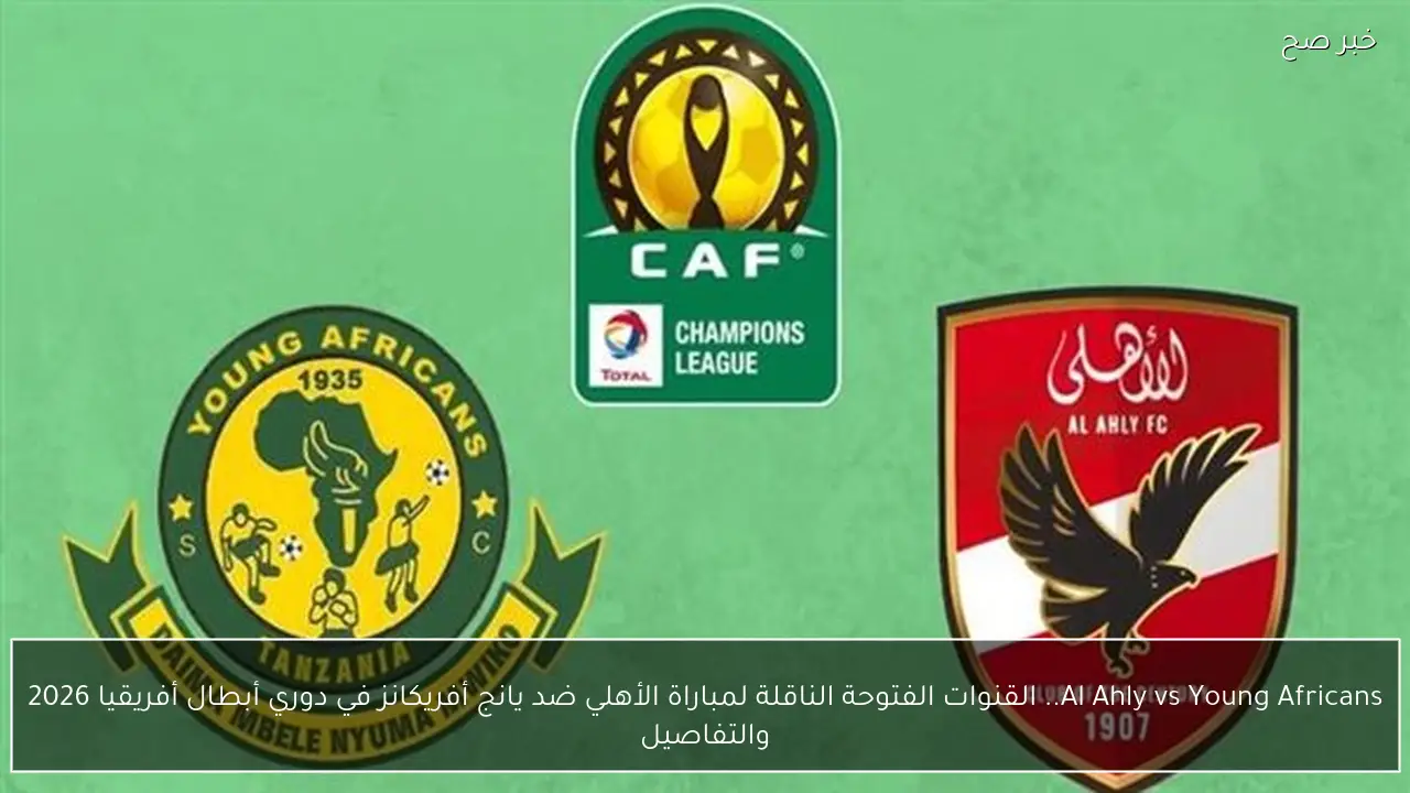 Al Ahly vs Young Africans.. ما القنوات المفتوحة الناقلة لمباراة الأهلي ضد يانج أفريكانز والمعلق في دوري أبطال أفريقيا 2026 ؟