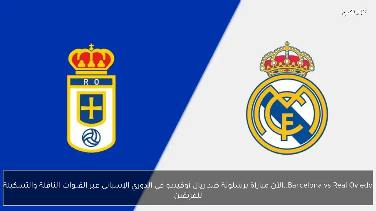 Barcelona vs Real Oviedo..الآن مباراة برشلونة ضد ريال أوفييدو في الدوري الإسباني عبر القنوات الناقلة والتشكيلة للفريقين