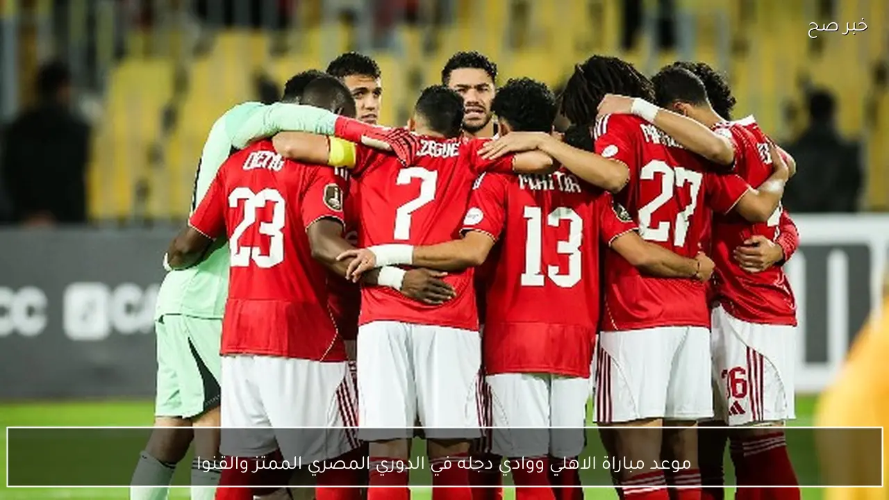موعد مباراة الاهلي ووادي دجله في الدوري المصري الممتاز 2026 والقنوات الناقلة