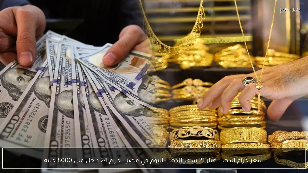 سعر جرام الذهب عيار 21 سعر الذهب اليوم في مصر.. جرام 24 داخل على 8000 جنيه