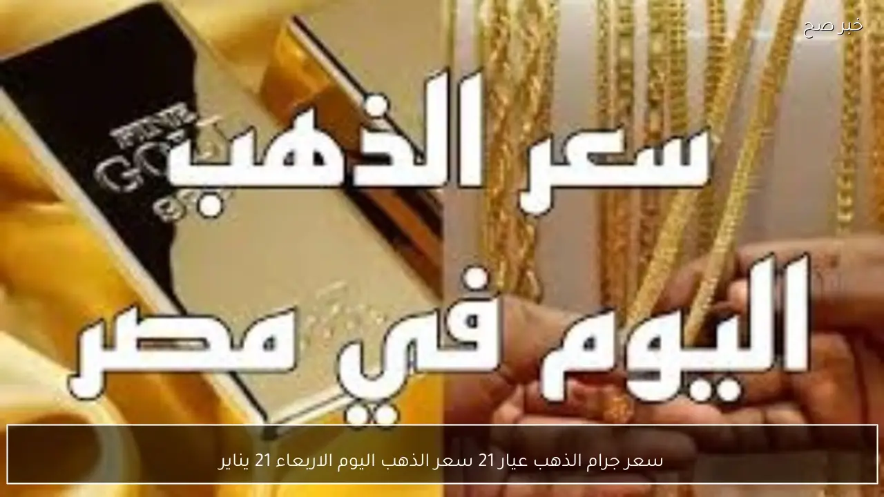 ارتفاع سعر جرام الذهب عيار 21 سعر الذهب اليوم الاربعاء 21 يناير 2026 في محلات الصاغة بآخر تحديث