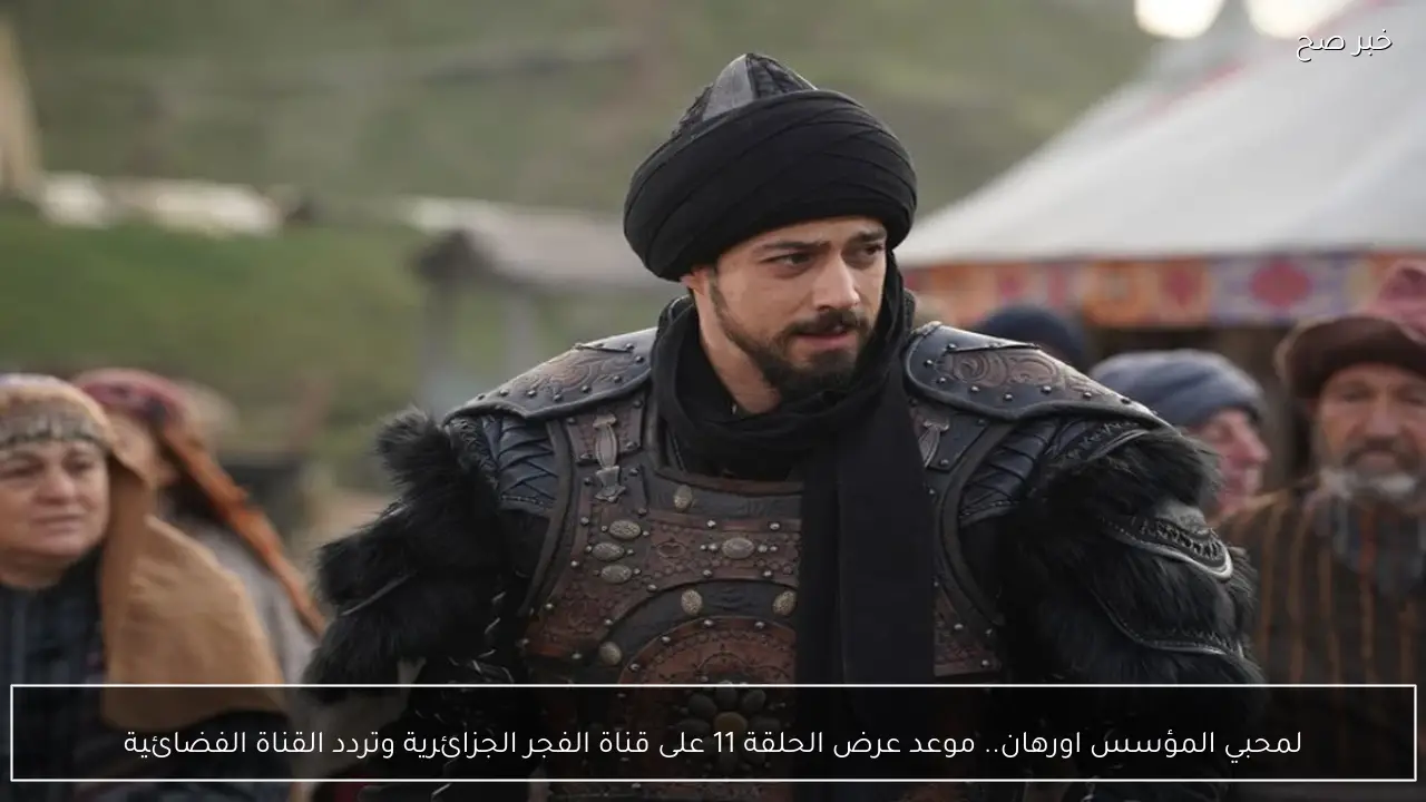 لمحبي المؤسس اورهان.. موعد عرض الحلقة 11 على قناة الفجر الجزائرية وتردد القناة الفضائية